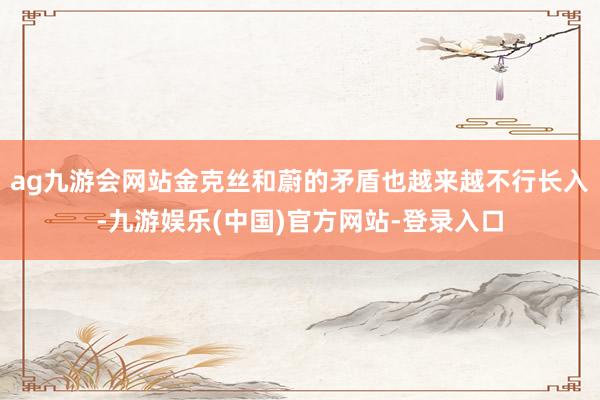 ag九游会网站金克丝和蔚的矛盾也越来越不行长入-九游娱乐(中国)官方网站-登录入口