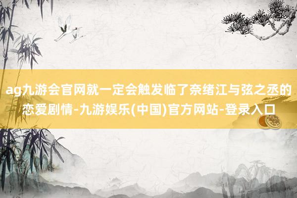 ag九游会官网就一定会触发临了奈绪江与弦之丞的恋爱剧情-九游娱乐(中国)官方网站-登录入口