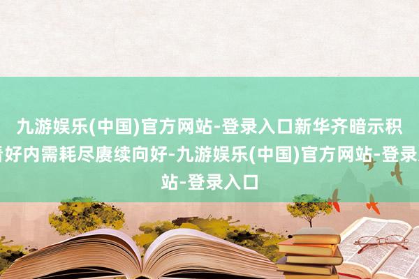 九游娱乐(中国)官方网站-登录入口新华齐暗示积极看好内需耗尽赓续向好-九游娱乐(中国)官方网站-登录入口