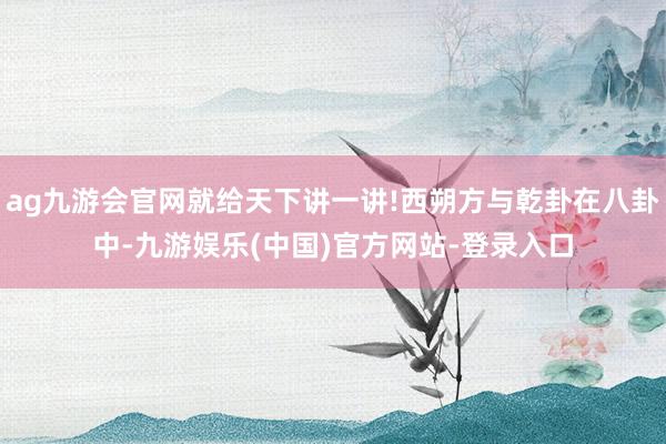 ag九游会官网就给天下讲一讲!西朔方与乾卦在八卦中-九游娱乐(中国)官方网站-登录入口