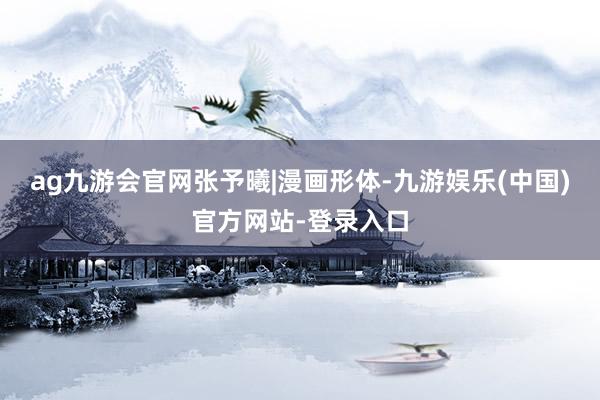 ag九游会官网张予曦|漫画形体-九游娱乐(中国)官方网站-登录入口