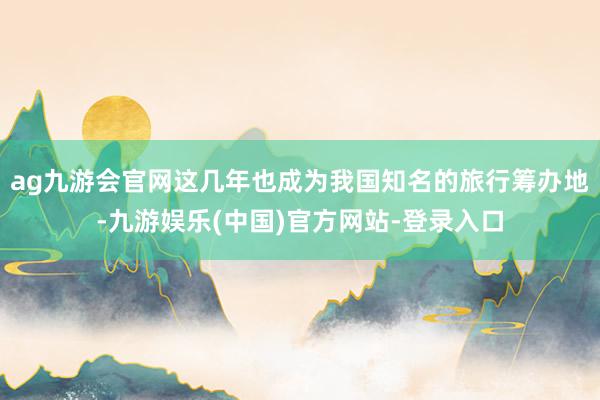 ag九游会官网这几年也成为我国知名的旅行筹办地-九游娱乐(中国)官方网站-登录入口