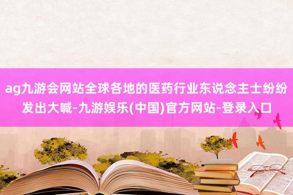 ag九游会网站全球各地的医药行业东说念主士纷纷发出大喊-九游娱乐(中国)官方网站-登录入口