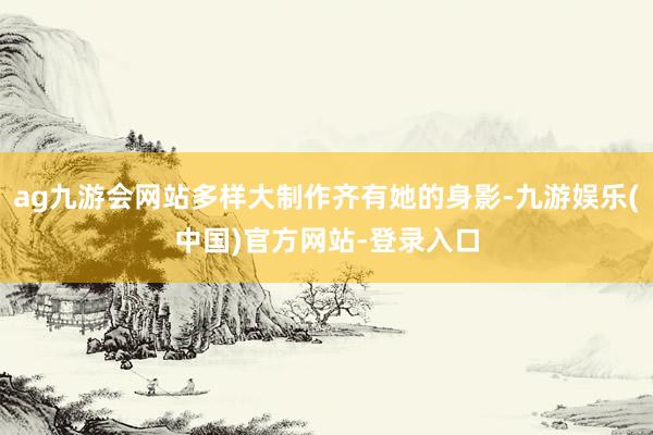ag九游会网站多样大制作齐有她的身影-九游娱乐(中国)官方网站-登录入口