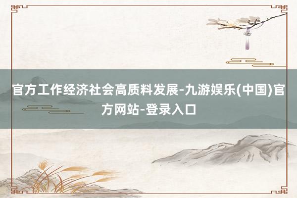 官方工作经济社会高质料发展-九游娱乐(中国)官方网站-登录入口