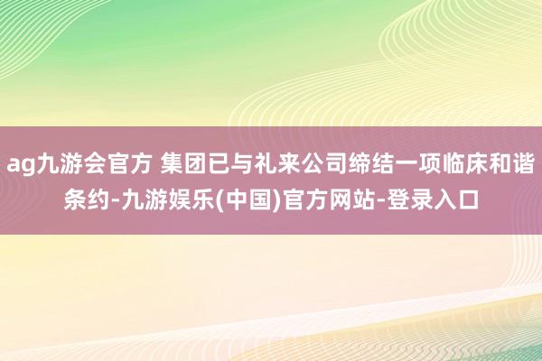 ag九游会官方 集团已与礼来公司缔结一项临床和谐条约-九游娱乐(中国)官方网站-登录入口