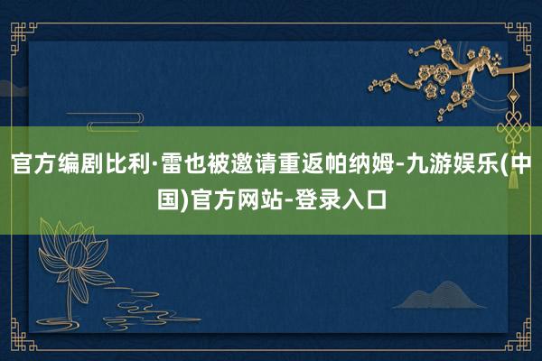官方编剧比利·雷也被邀请重返帕纳姆-九游娱乐(中国)官方网站-登录入口