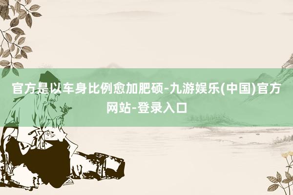 官方是以车身比例愈加肥硕-九游娱乐(中国)官方网站-登录入口