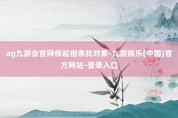 ag九游会官网修起相亲找对象-九游娱乐(中国)官方网站-登录入口