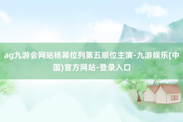 ag九游会网站杨幂位列第五顺位主演-九游娱乐(中国)官方网站-登录入口
