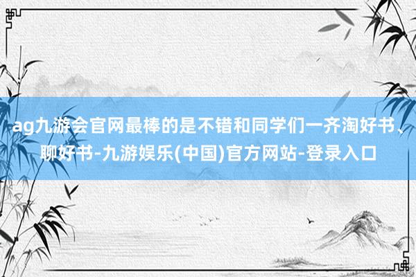 ag九游会官网最棒的是不错和同学们一齐淘好书、聊好书-九游娱乐(中国)官方网站-登录入口