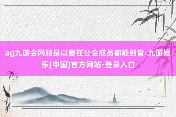 ag九游会网站是以要在公会成员都能到皆-九游娱乐(中国)官方网站-登录入口