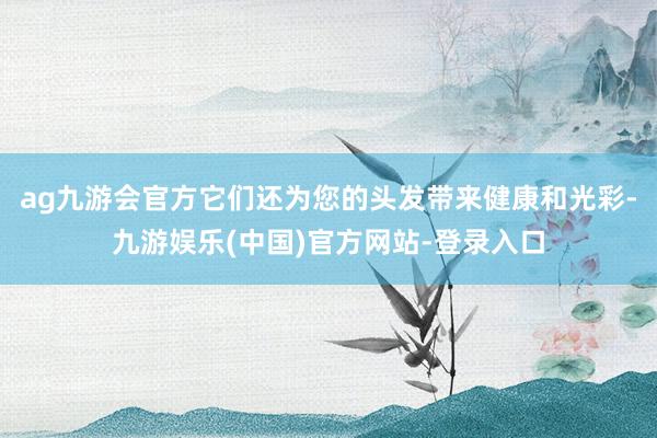 ag九游会官方它们还为您的头发带来健康和光彩-九游娱乐(中国)官方网站-登录入口