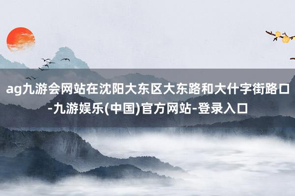 ag九游会网站在沈阳大东区大东路和大什字街路口-九游娱乐(中国)官方网站-登录入口