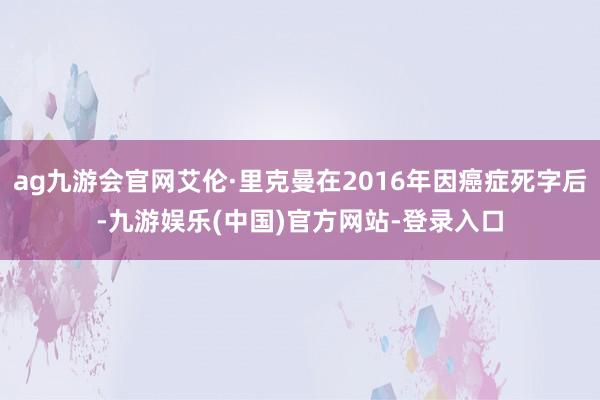 ag九游会官网艾伦·里克曼在2016年因癌症死字后-九游娱乐(中国)官方网站-登录入口