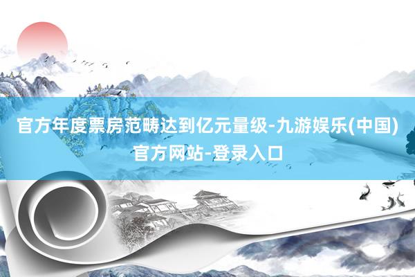 官方年度票房范畴达到亿元量级-九游娱乐(中国)官方网站-登录入口