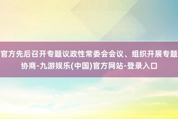 官方先后召开专题议政性常委会会议、组织开展专题协商-九游娱乐(中国)官方网站-登录入口